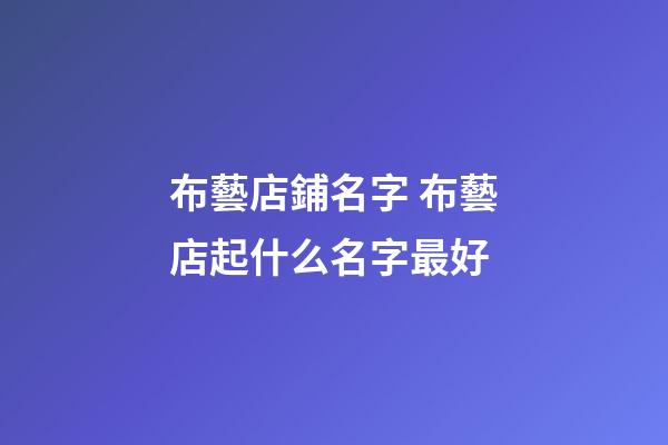 布藝店鋪名字 布藝店起什么名字最好-第1張-店鋪起名-玄機派